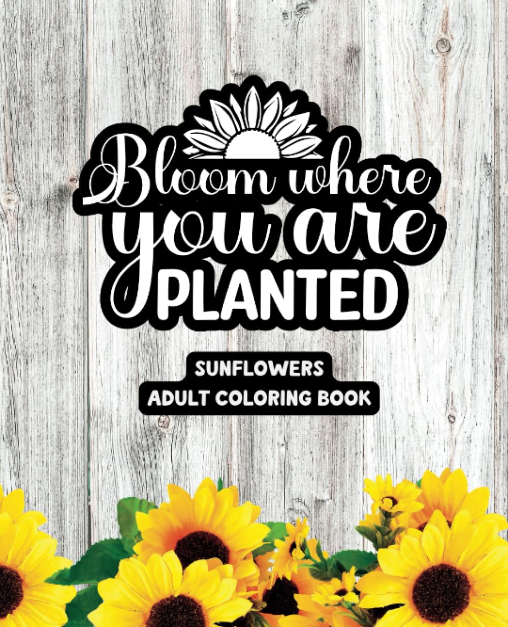 Bloom Where You Are Planted - Sunflower Adult Coloring Book